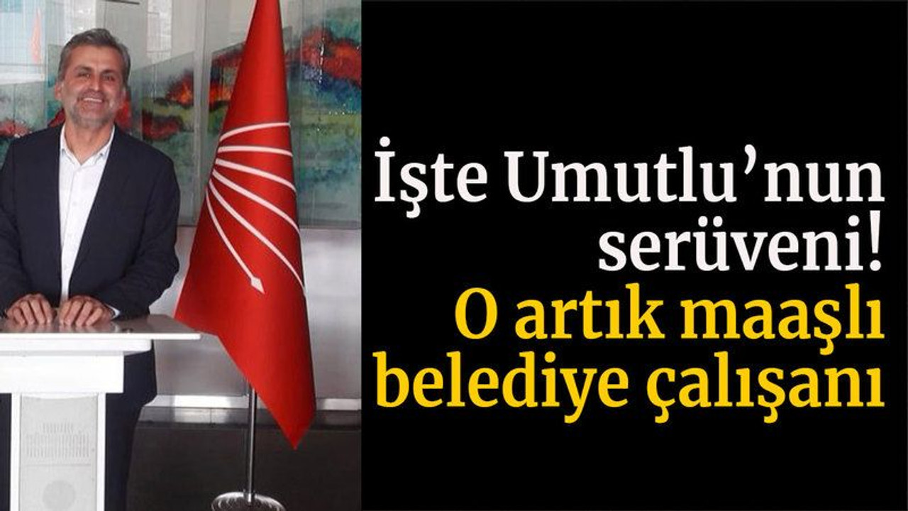 İşte Umutlu’nun serüveni! O artık maaşlı belediye çalışanı